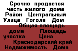 Срочно  продается  часть жилого  дома › Район ­ Центральный › Улица ­ Гоголя › Дом ­ 140 › Общая площадь дома ­ 33 › Площадь участка ­ 3 › Цена ­ 3 700 000 - Краснодарский край Недвижимость » Дома, коттеджи, дачи продажа   
